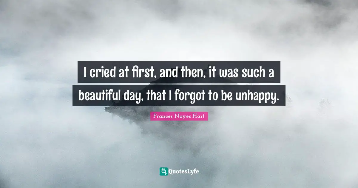 I cried at first, and then, it was such a beautiful day, that I forgot to be unhappy.