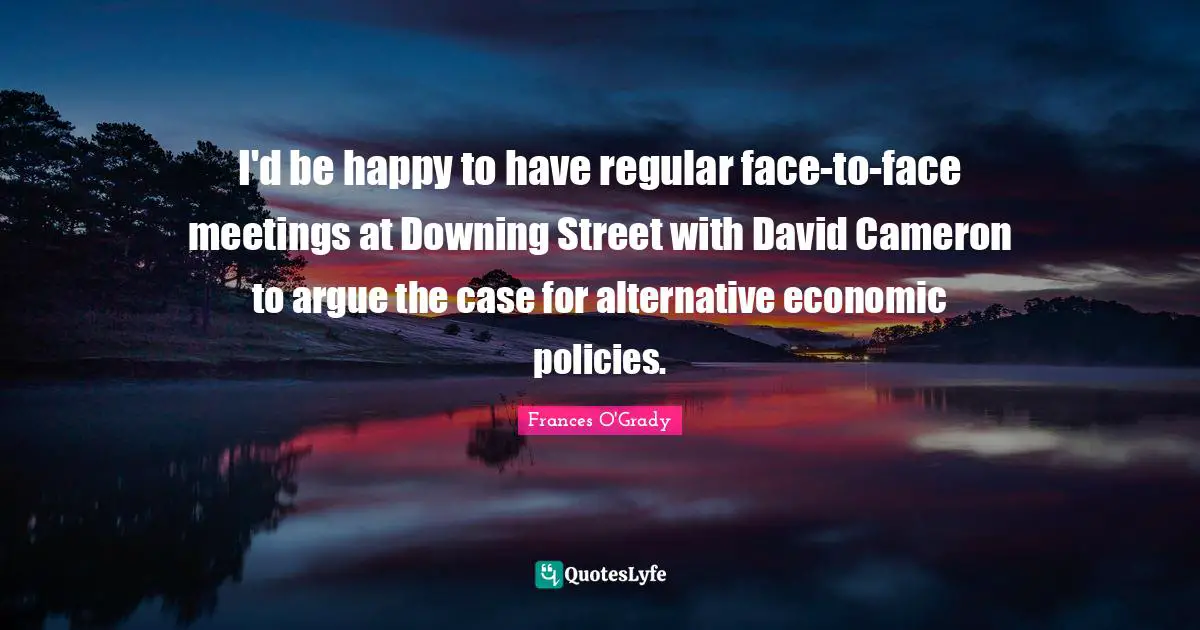 I'd be happy to have regular face-to-face meetings at Downing Street with David Cameron to argue the case for alternative economic policies.
