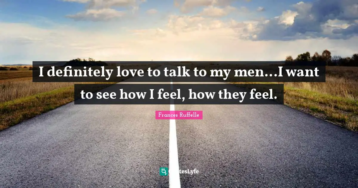 I definitely love to talk to my men...I want to see how I feel, how they feel.