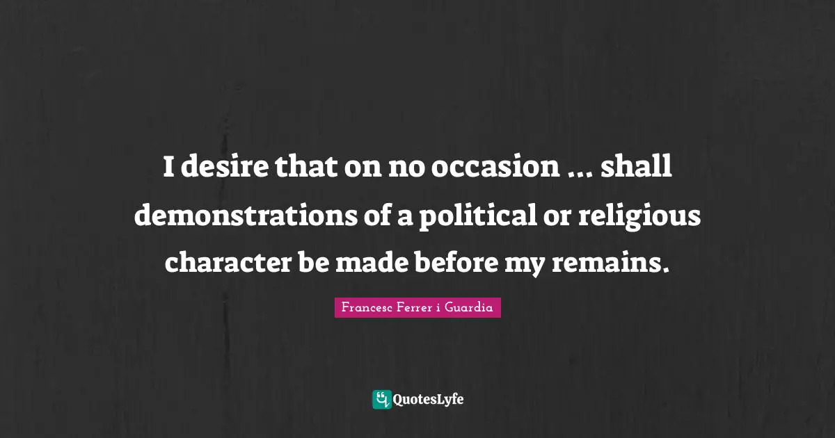 Francesc Ferrer I Guardia Quotes: "I desire that on no occasion ... shall demonstrations of a political or religious character be made before my remains."