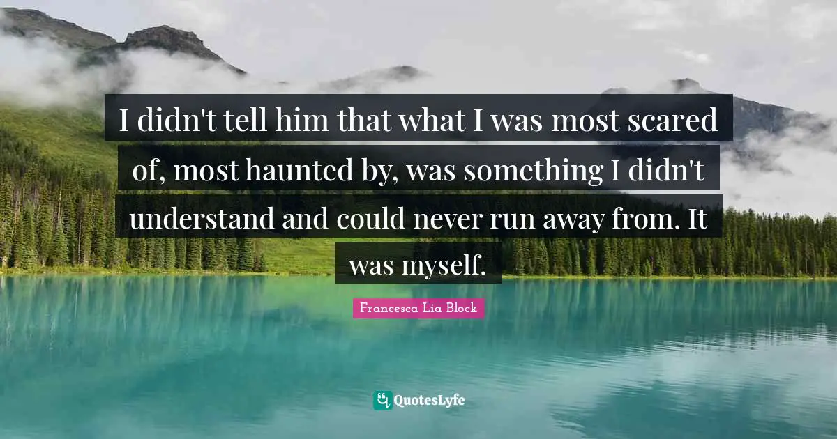 Francesca Lia Block Quotes: "I didn't tell him that what I was most scared of, most haunted by, was something I didn't understand and could never run away from. It was myself."