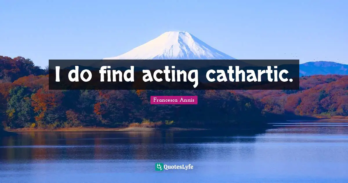 I do find acting cathartic.