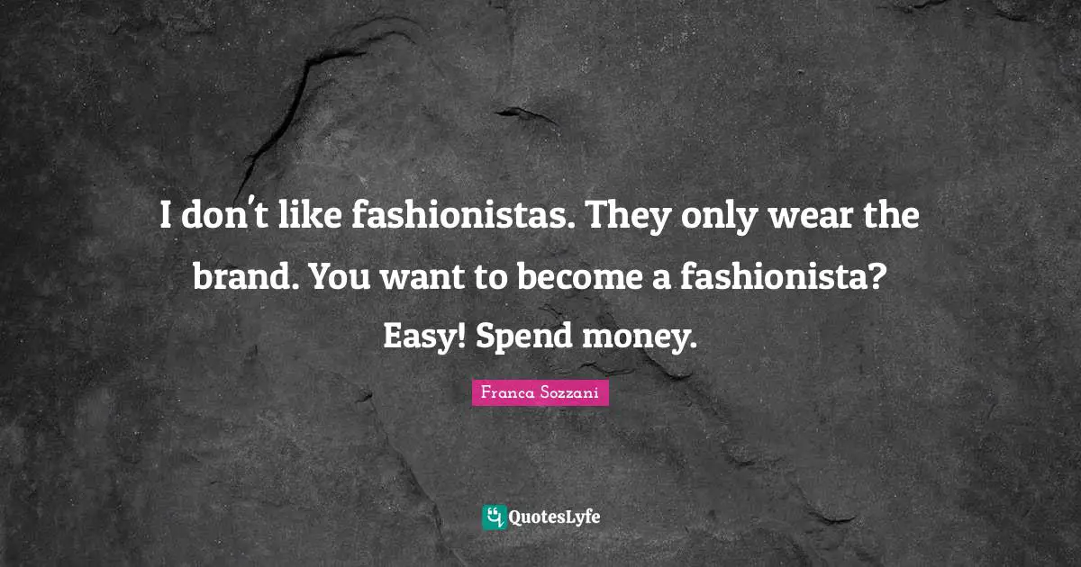 I don't like fashionistas. They only wear the brand. You want to become a fashionista? Easy! Spend money.