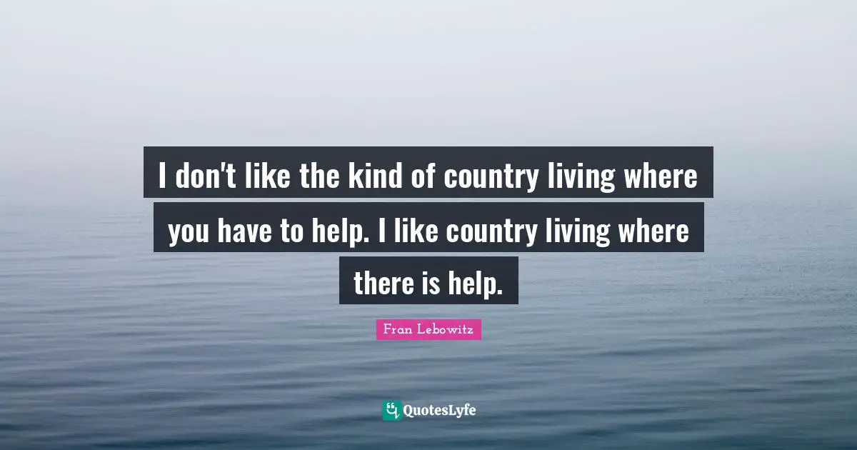 I don't like the kind of country living where you have to help. I like country living where there is help.