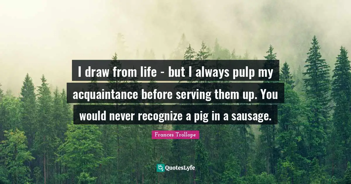 Sausage Quotes: "I draw from life - but I always pulp my acquaintance before serving them up. You would never recognize a pig in a sausage."