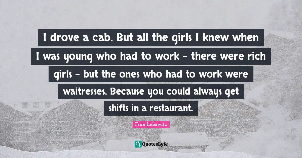 Waitress Quotes: "I drove a cab. But all the girls I knew when I was young who had to work - there were rich girls - but the ones who had to work were waitresses. Because you could always get shifts in a restaurant."