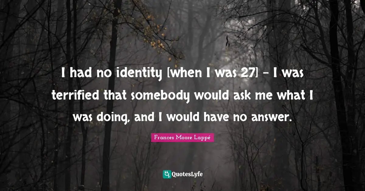 I had no identity [when I was 27] - I was terrified that somebody would ask me what I was doing, and I would have no answer.
