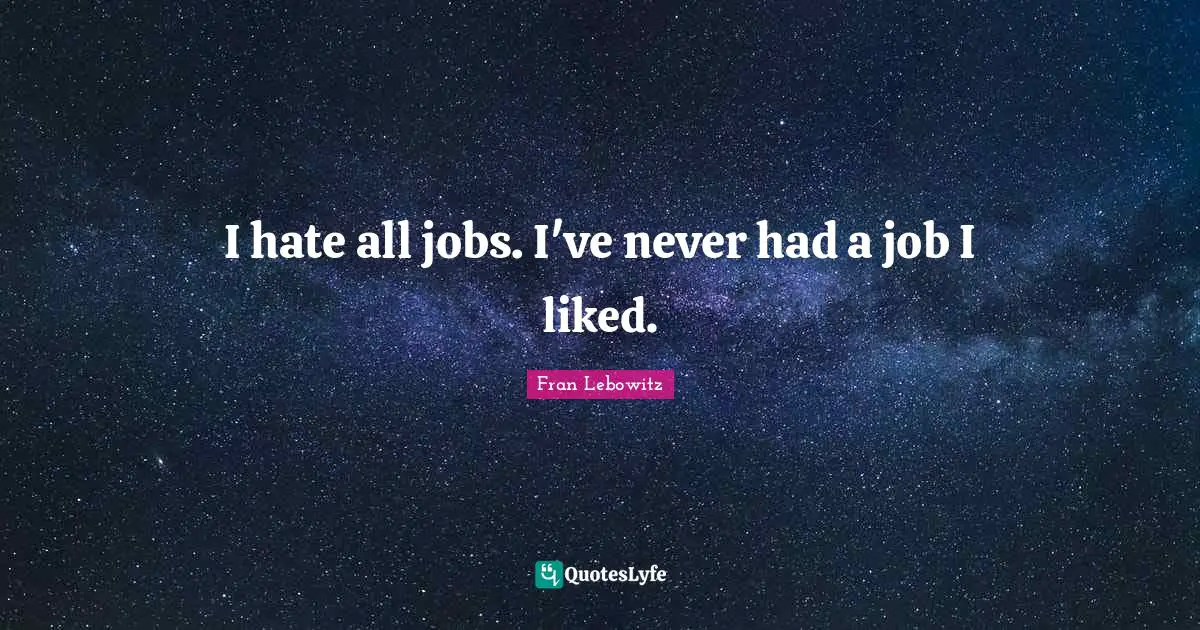 I hate all jobs. I've never had a job I liked.
