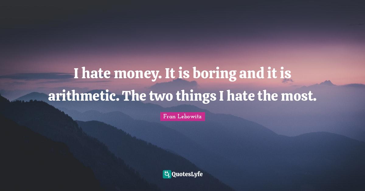 I hate money. It is boring and it is arithmetic. The two things I hate the most.