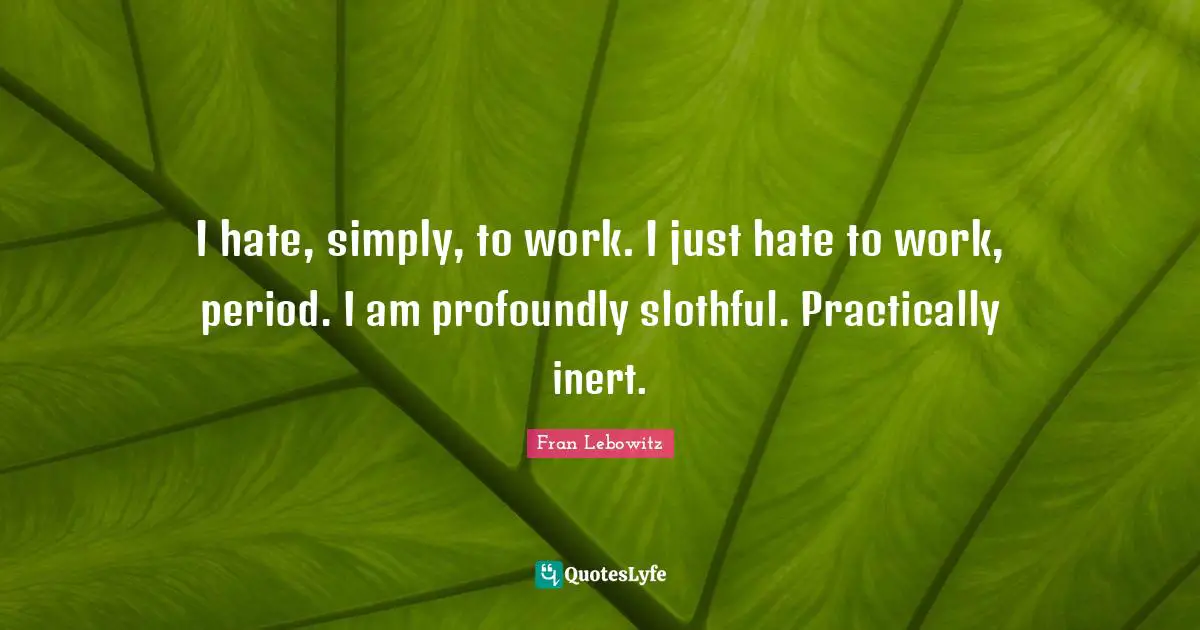 I hate, simply, to work. I just hate to work, period. I am profoundly slothful. Practically inert.