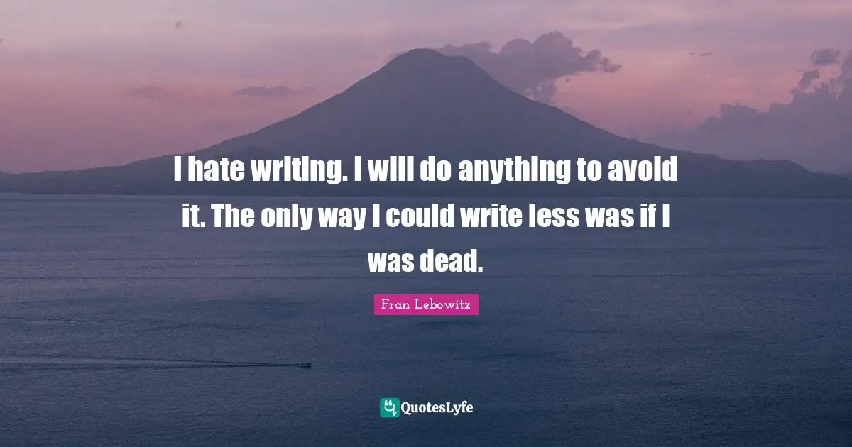 I hate writing. I will do anything to avoid it. The only way I could write less was if I was dead.