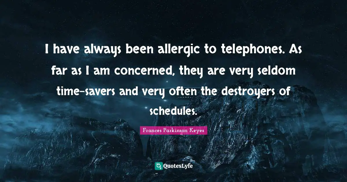 I have always been allergic to telephones. As far as I am concerned, they are very seldom time-savers and very often the destroyers of schedules.