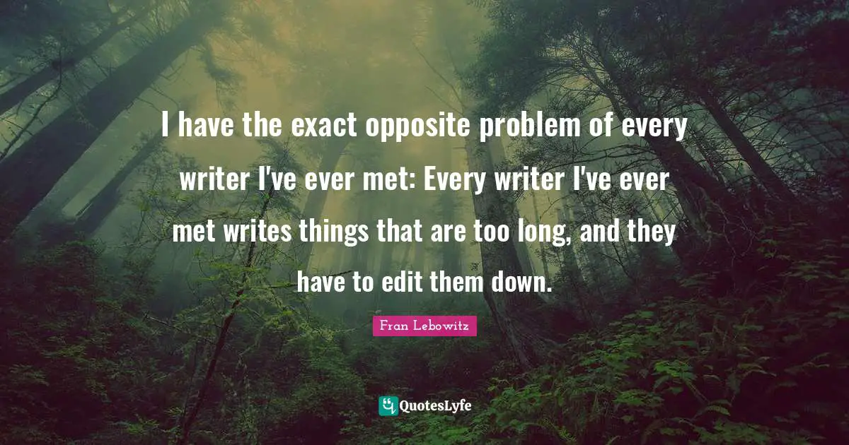 I have the exact opposite problem of every writer I've ever met: Every writer I've ever met writes things that are too long, and they have to edit them down.