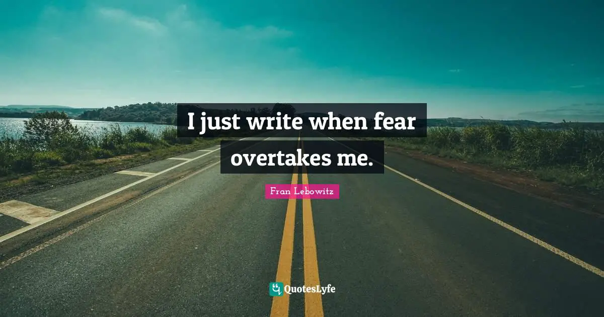 I just write when fear overtakes me.
