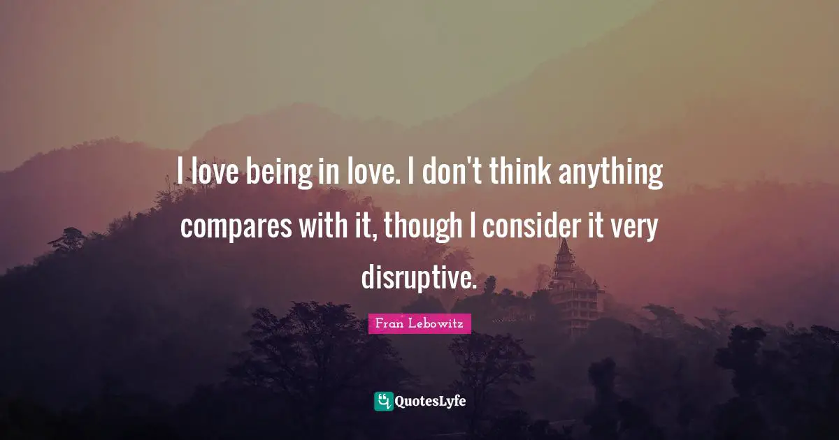 Disruptive Quotes: "I love being in love. I don't think anything compares with it, though I consider it very disruptive."
