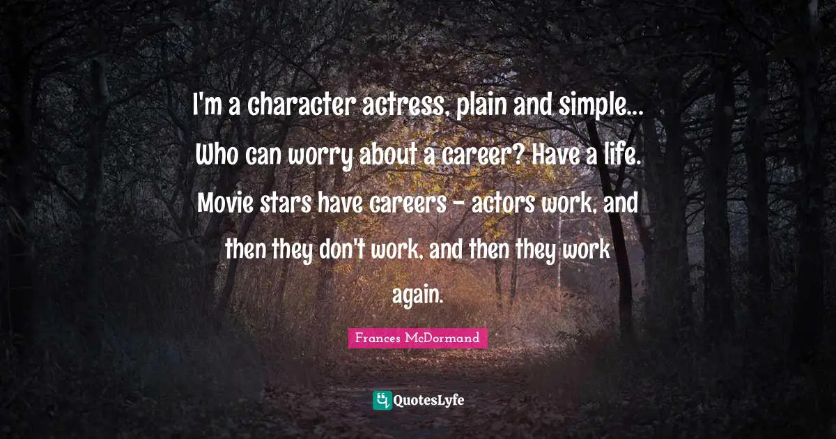 Frances McDormand Quotes: "I'm a character actress, plain and simple... Who can worry about a career? Have a life. Movie stars have careers - actors work, and then they don't work, and then they work again."