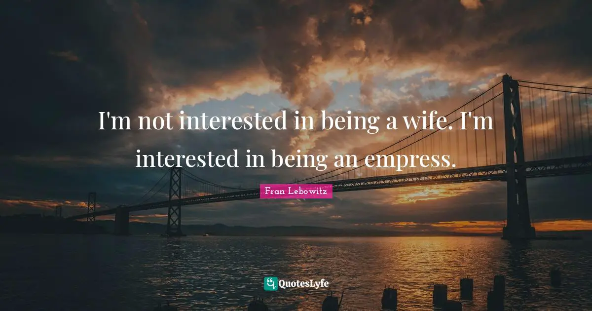 I'm not interested in being a wife. I'm interested in being an empress.