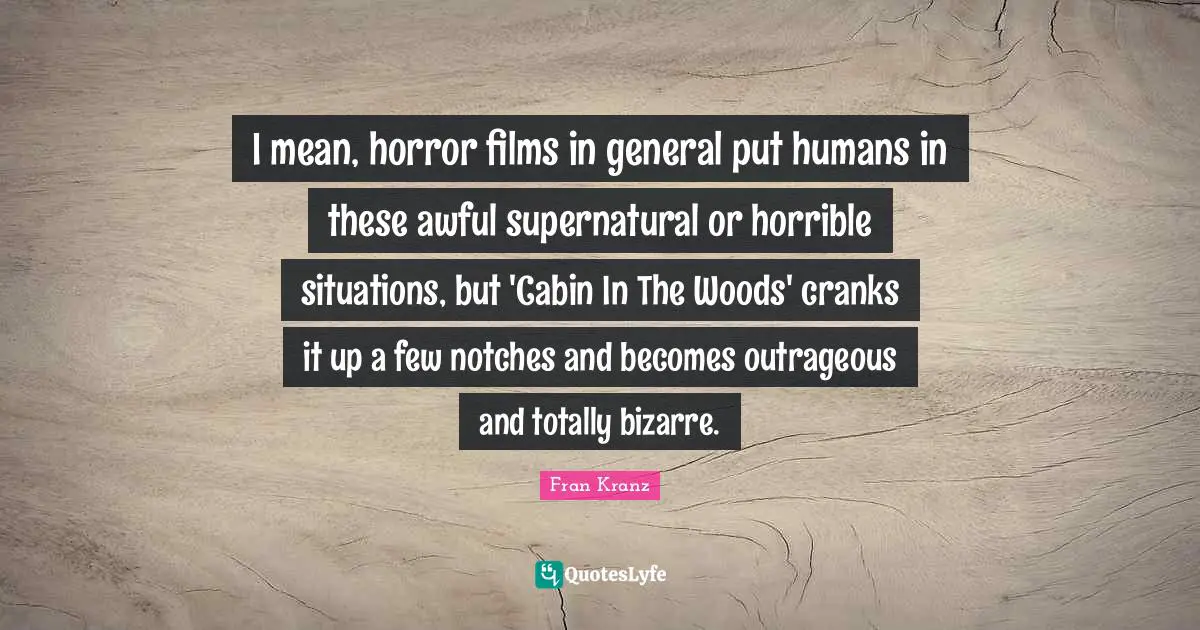 I mean, horror films in general put humans in these awful supernatural or horrible situations, but 'Cabin In The Woods' cranks it up a few notches and becomes outrageous and totally bizarre.
