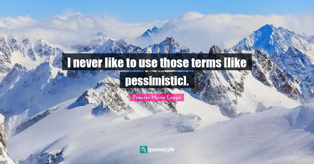 I never like to use those terms [like pessimistic].