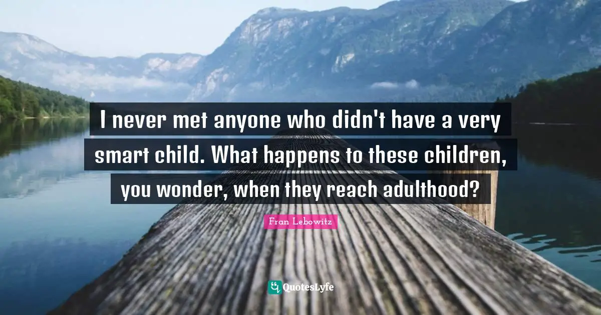 Very Smart Quotes: "I never met anyone who didn't have a very smart child. What happens to these children, you wonder, when they reach adulthood?"