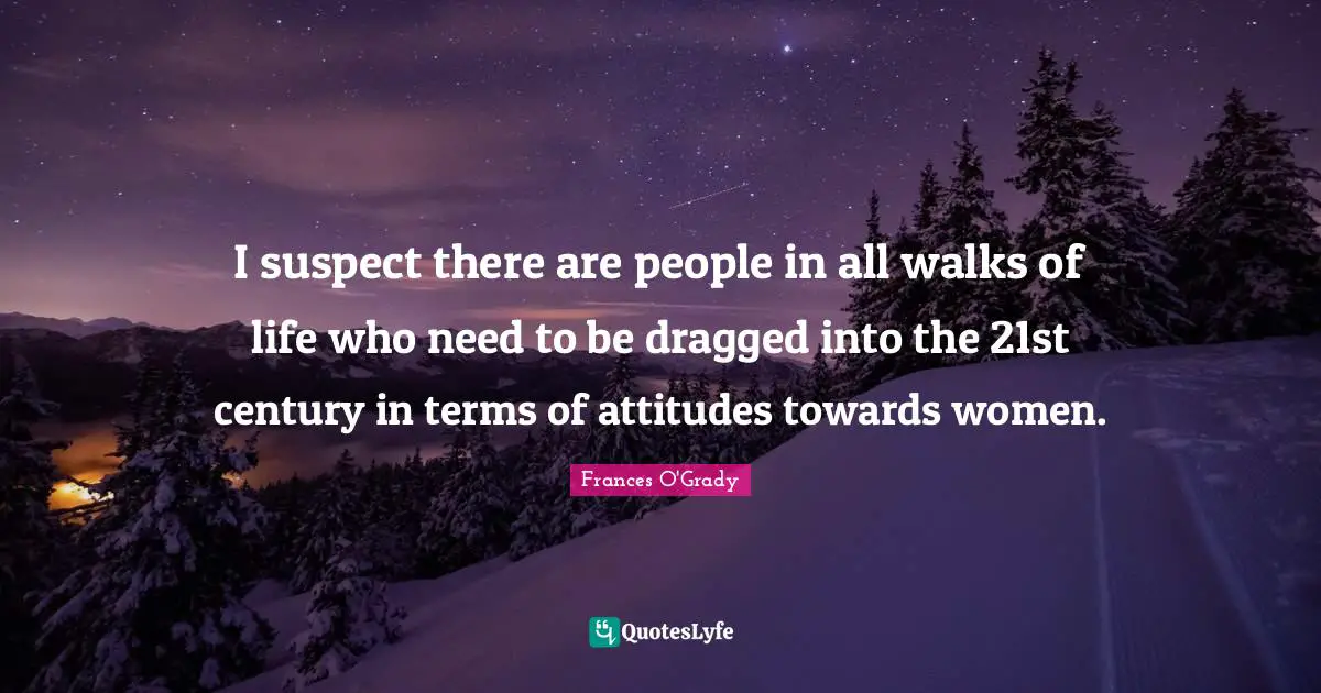 I suspect there are people in all walks of life who need to be dragged into the 21st century in terms of attitudes towards women.