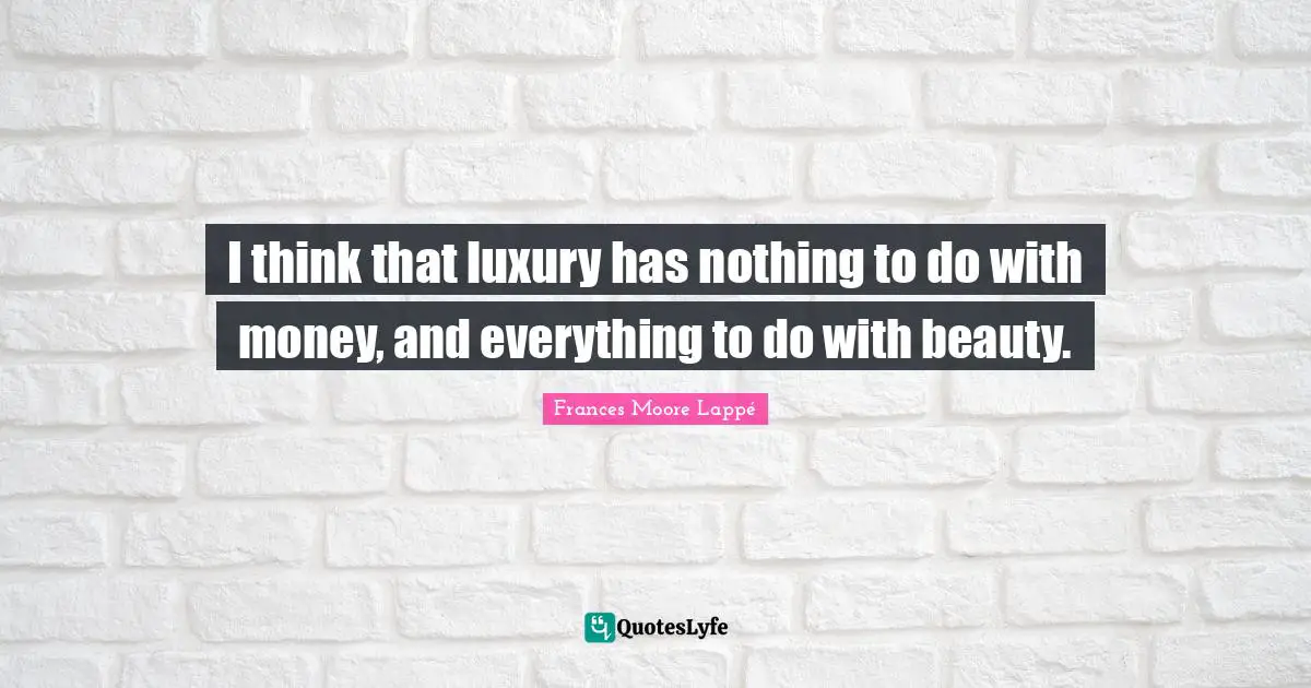 I think that luxury has nothing to do with money, and everything to do with beauty.