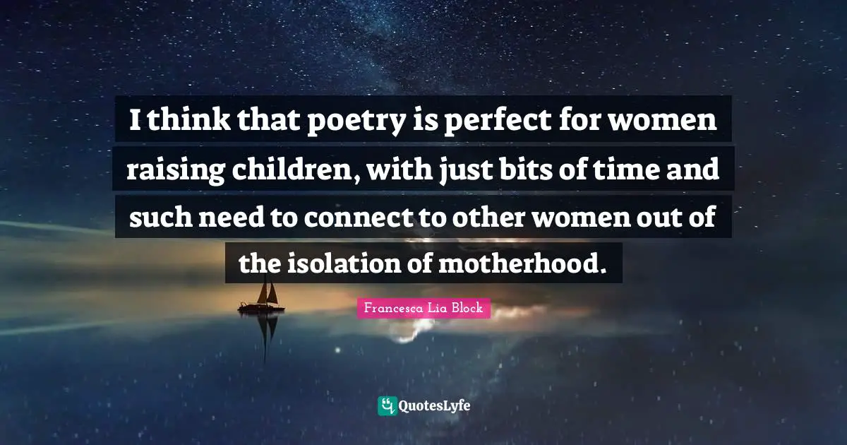 Francesca Lia Block Quotes: "I think that poetry is perfect for women raising children, with just bits of time and such need to connect to other women out of the isolation of motherhood."