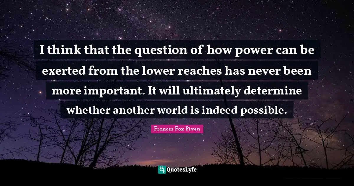 I think that the question of how power can be exerted from the lower reaches has never been more important. It will ultimately determine whether another world is indeed possible.