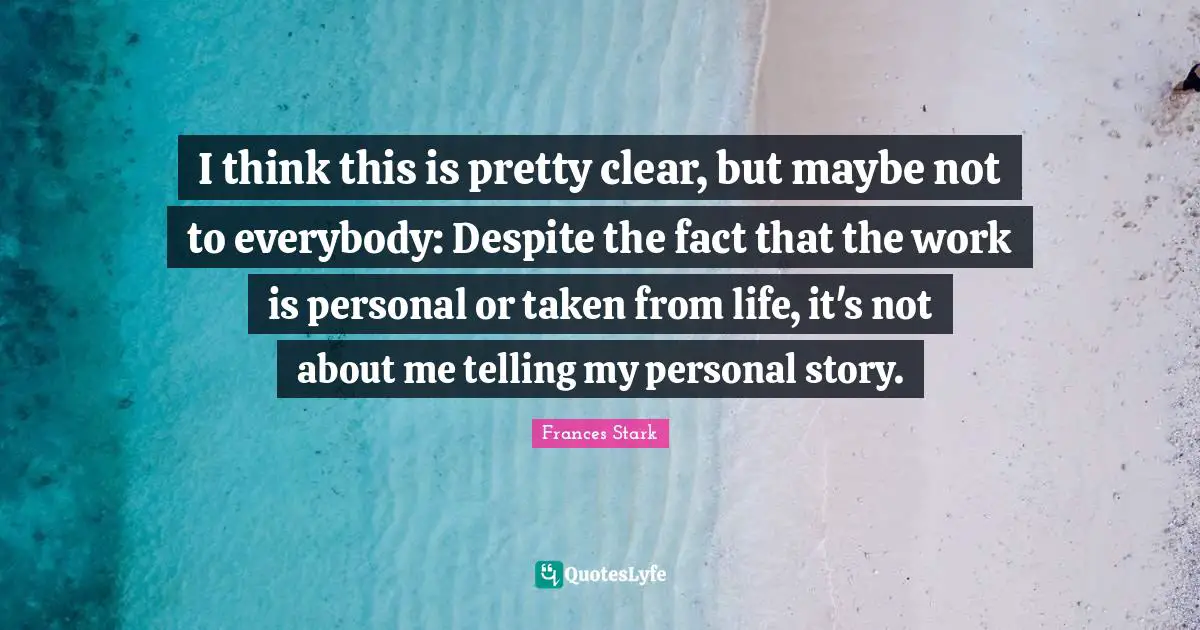 I think this is pretty clear, but maybe not to everybody: Despite the fact that the work is personal or taken from life, it's not about me telling my personal story.
