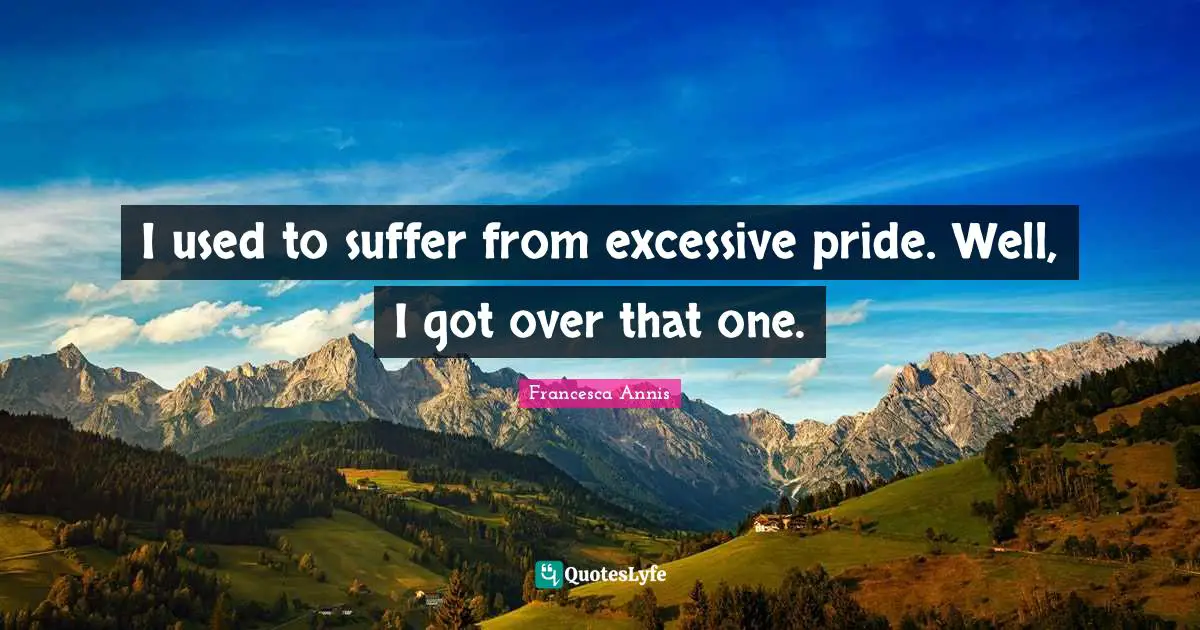 I used to suffer from excessive pride. Well, I got over that one.