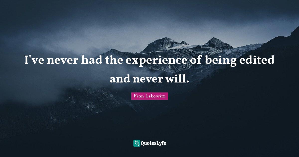 I've never had the experience of being edited and never will.... Quote