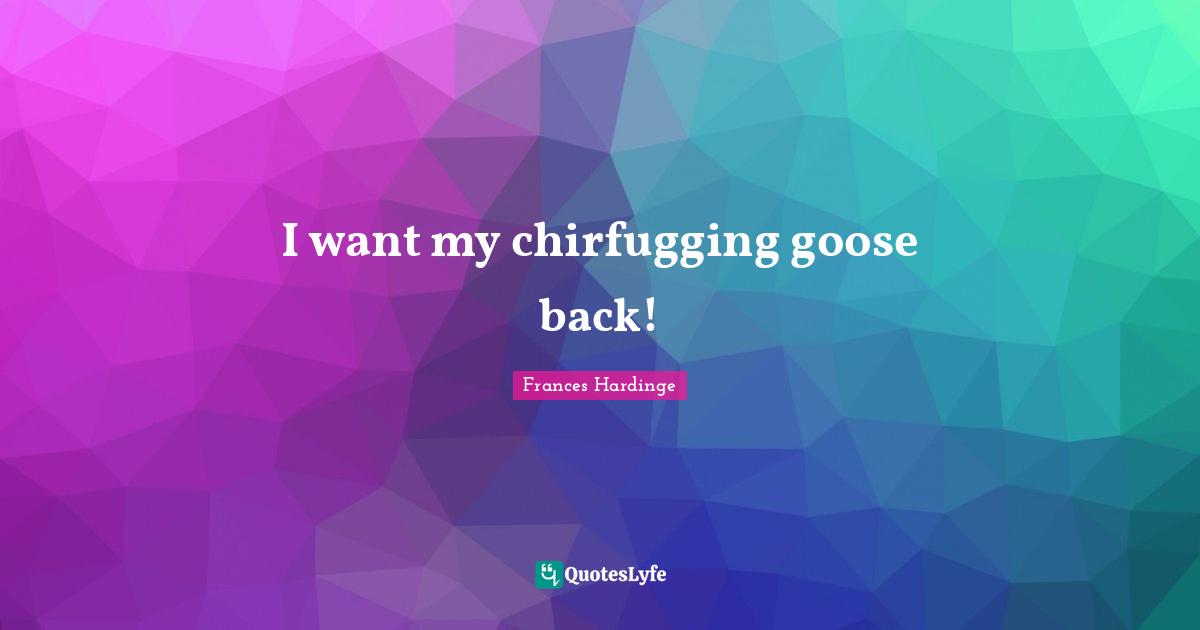 I want my chirfugging goose back!