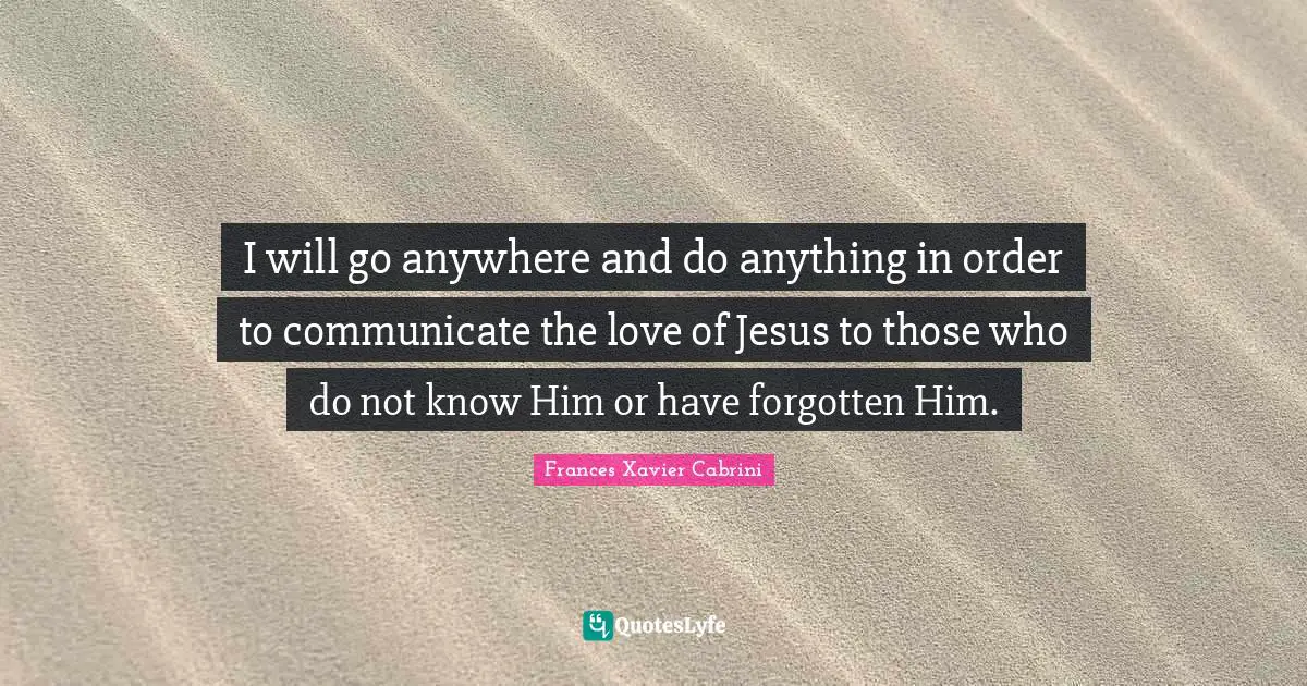 Religious Quotes: "I will go anywhere and do anything in order to communicate the love of Jesus to those who do not know Him or have forgotten Him."