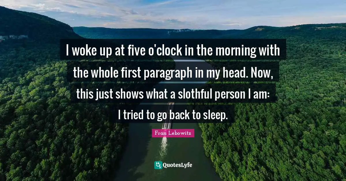 I woke up at five o'clock in the morning with the whole first paragraph in my head. Now, this just shows what a slothful person I am: I tried to go back to sleep.