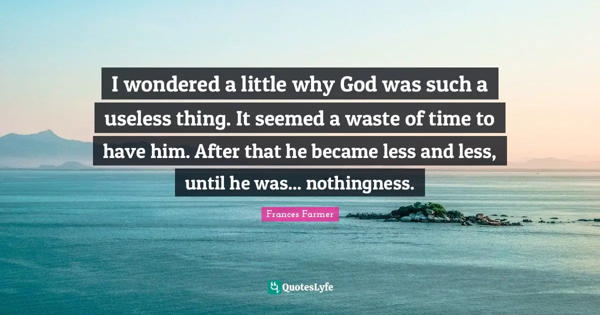 I wondered a little why God was such a useless thing. It seemed a waste of time to have him. After that he became less and less, until he was... nothingness.