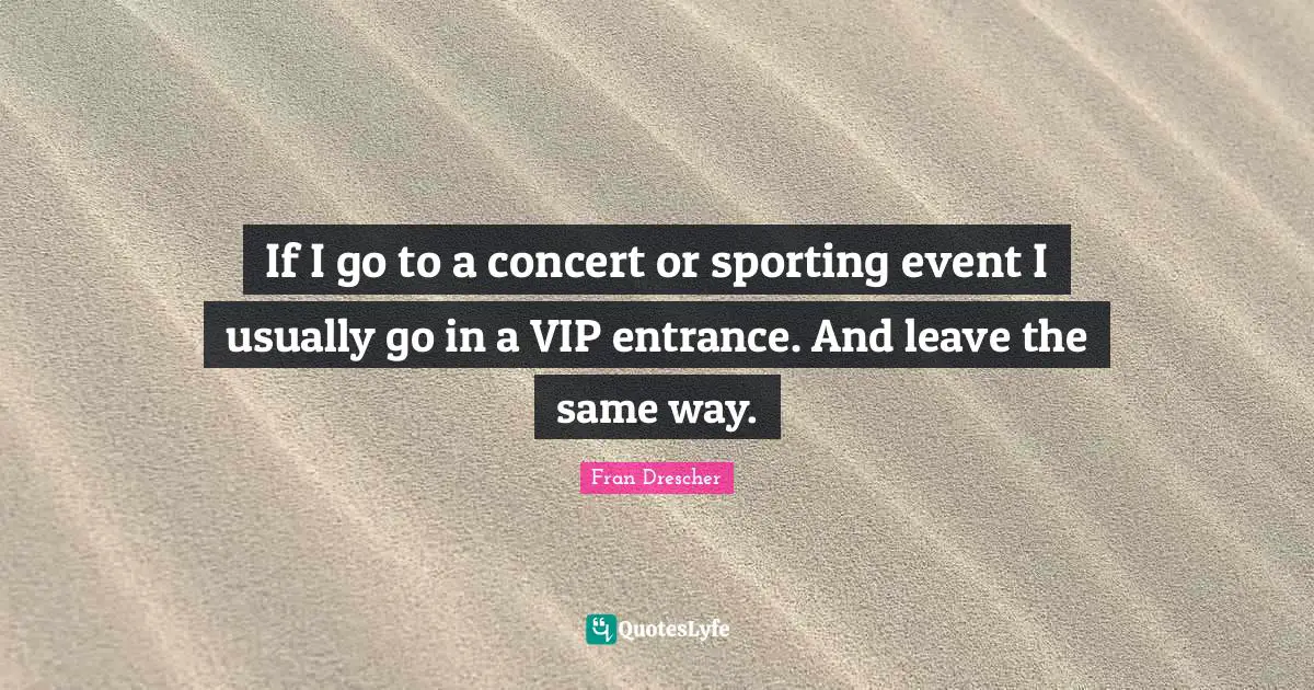 If I go to a concert or sporting event I usually go in a VIP entrance. And leave the same way.