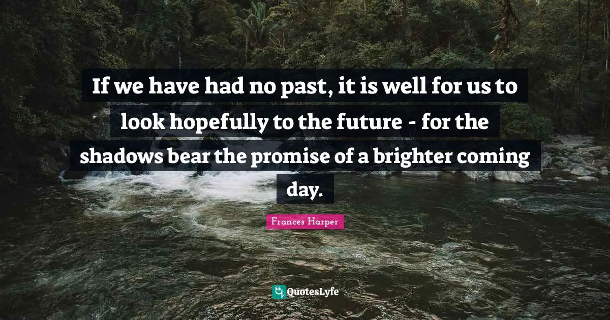 If we have had no past, it is well for us to look hopefully to the future - for the shadows bear the promise of a brighter coming day.