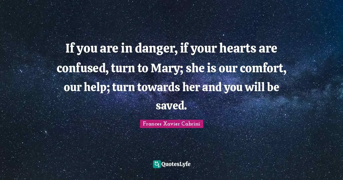 Frances Xavier Cabrini Quotes: If you are in danger, if your hearts are confused, turn to Mary; she is our comfort, our help; turn towards her and you will be saved.