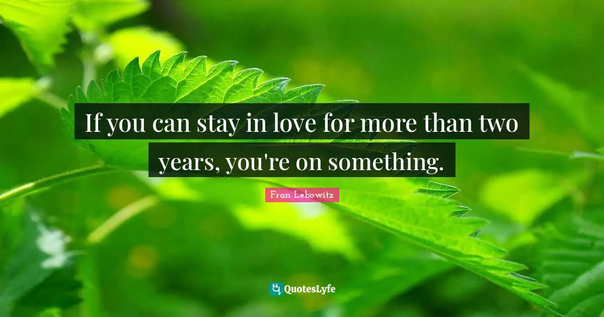 If you can stay in love for more than two years, you're on something.