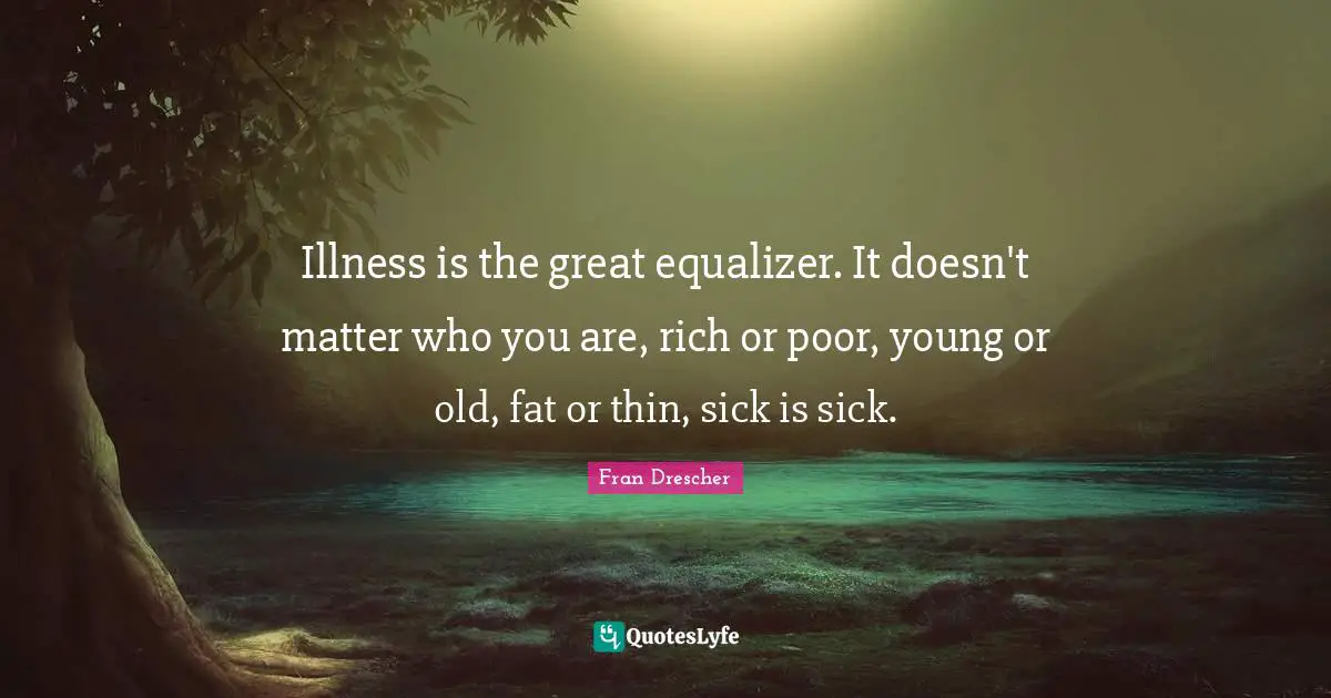 Rich Or Poor Quotes: "Illness is the great equalizer. It doesn't matter who you are, rich or poor, young or old, fat or thin, sick is sick."