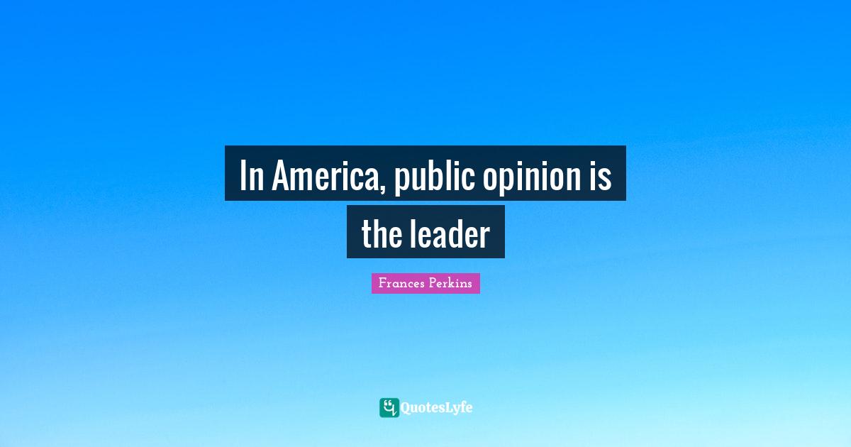 Frances Perkins Quotes: In America, public opinion is the leader