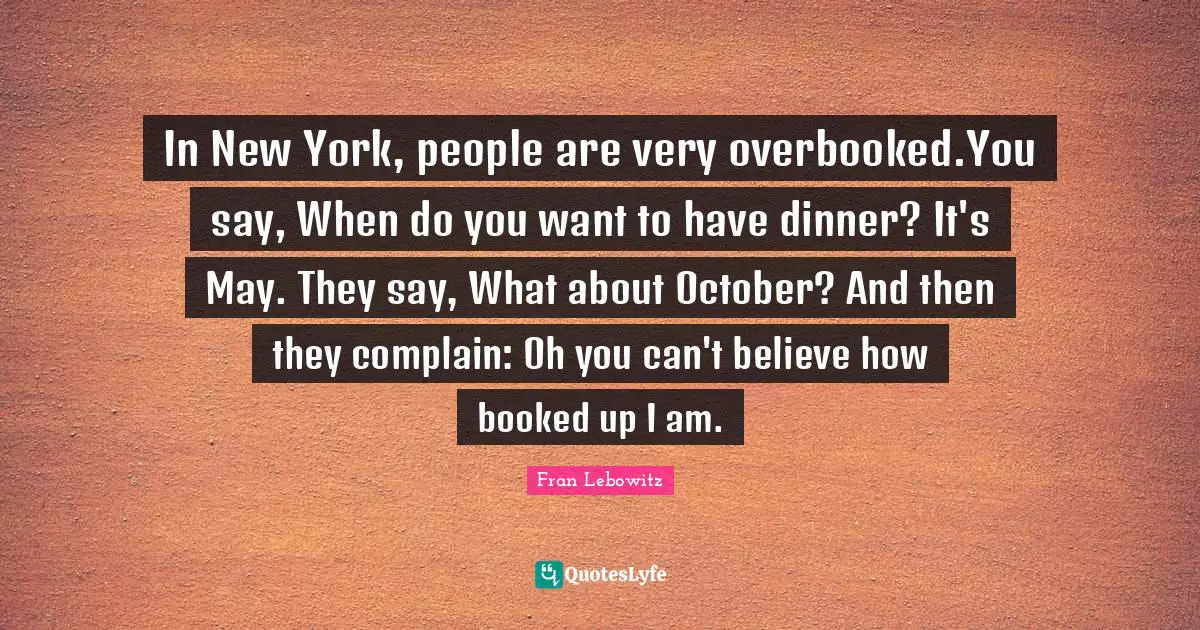 In New York, people are very overbooked.You say, When do you want to have dinner? It's May. They say, What about October? And then they complain: Oh you can't believe how booked up I am.
