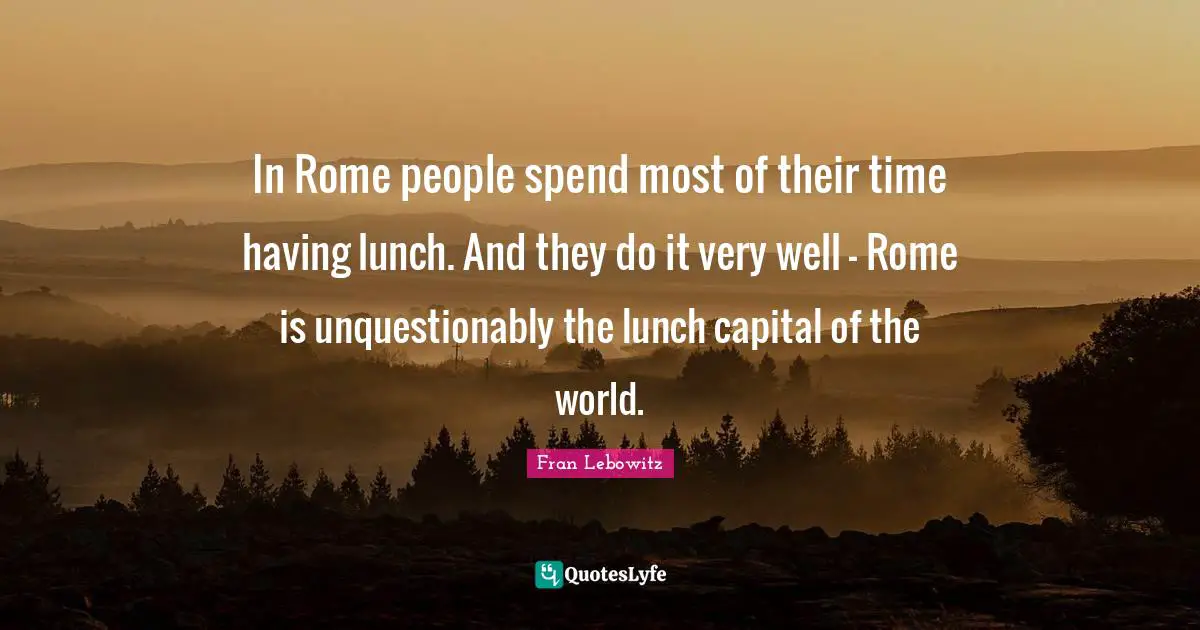 In Rome people spend most of their time having lunch. And they do it very well - Rome is unquestionably the lunch capital of the world.