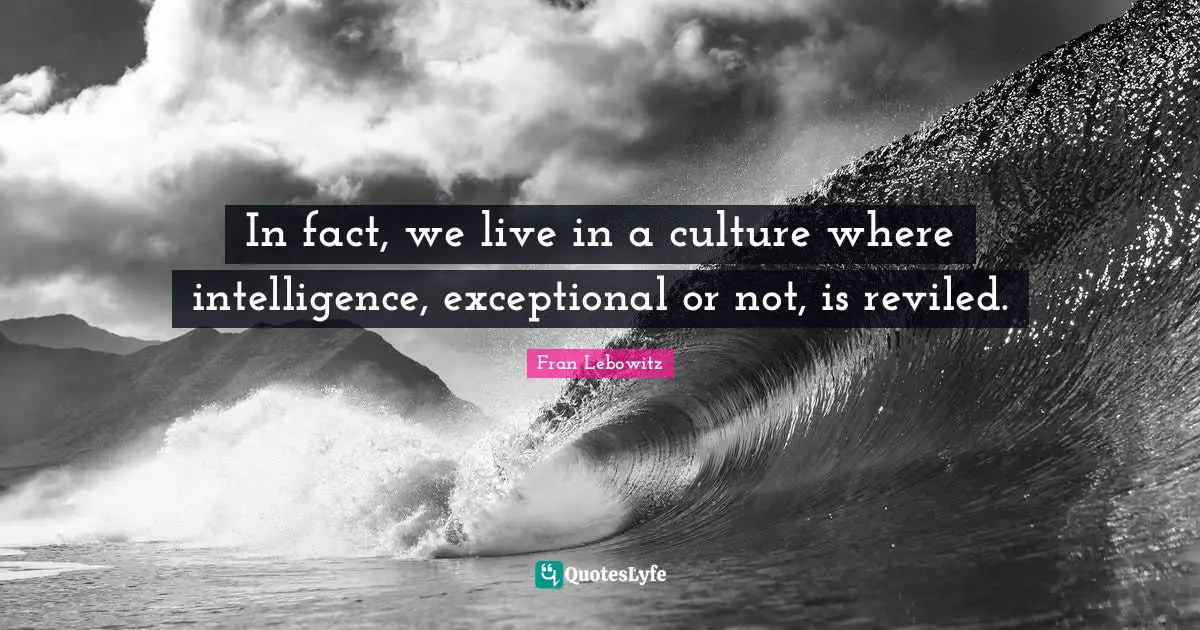 In fact, we live in a culture where intelligence, exceptional or not, is reviled.