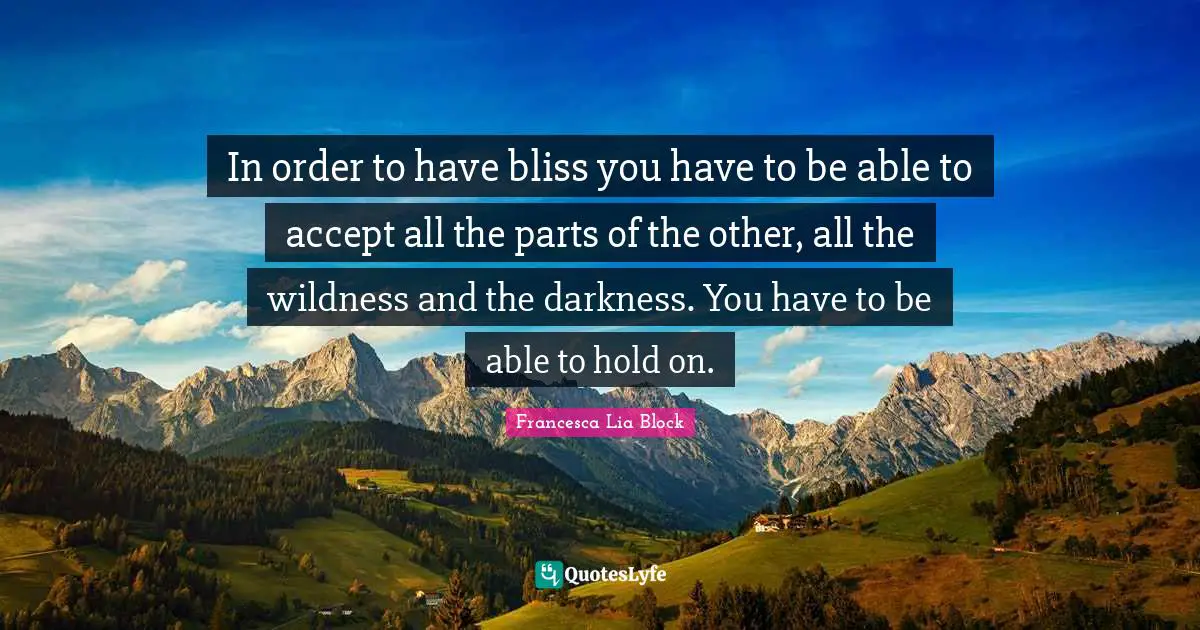 Francesca Lia Block Quotes: "In order to have bliss you have to be able to accept all the parts of the other, all the wildness and the darkness. You have to be able to hold on."