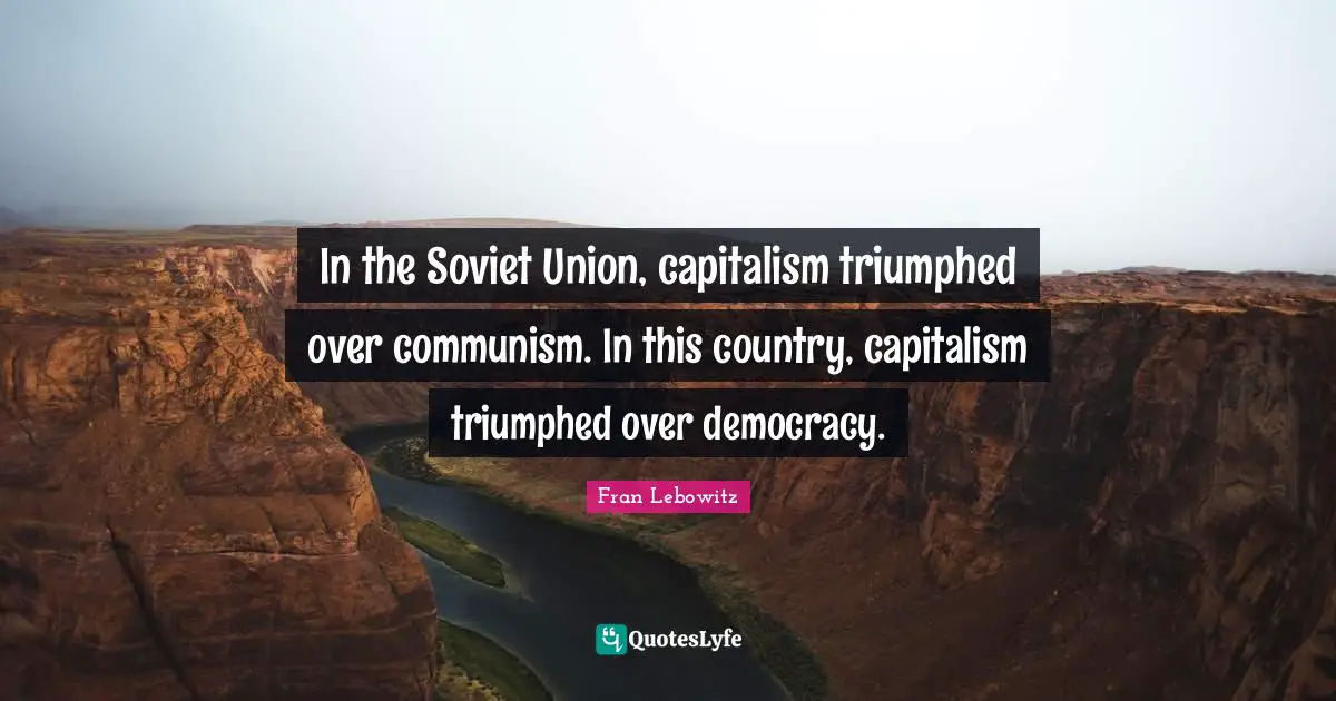 In the Soviet Union, capitalism triumphed over communism. In this country, capitalism triumphed over democracy.