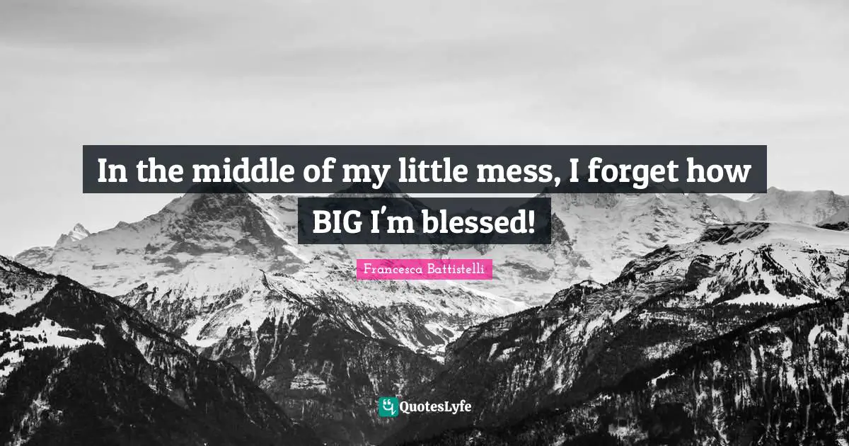 Middle Quotes: "In the middle of my little mess, I forget how BIG I'm blessed!"