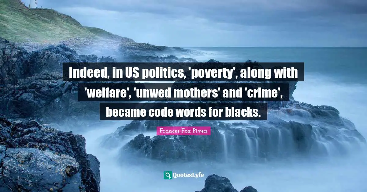 Indeed, in US politics, 'poverty', along with 'welfare', 'unwed mothers' and 'crime', became code words for blacks.