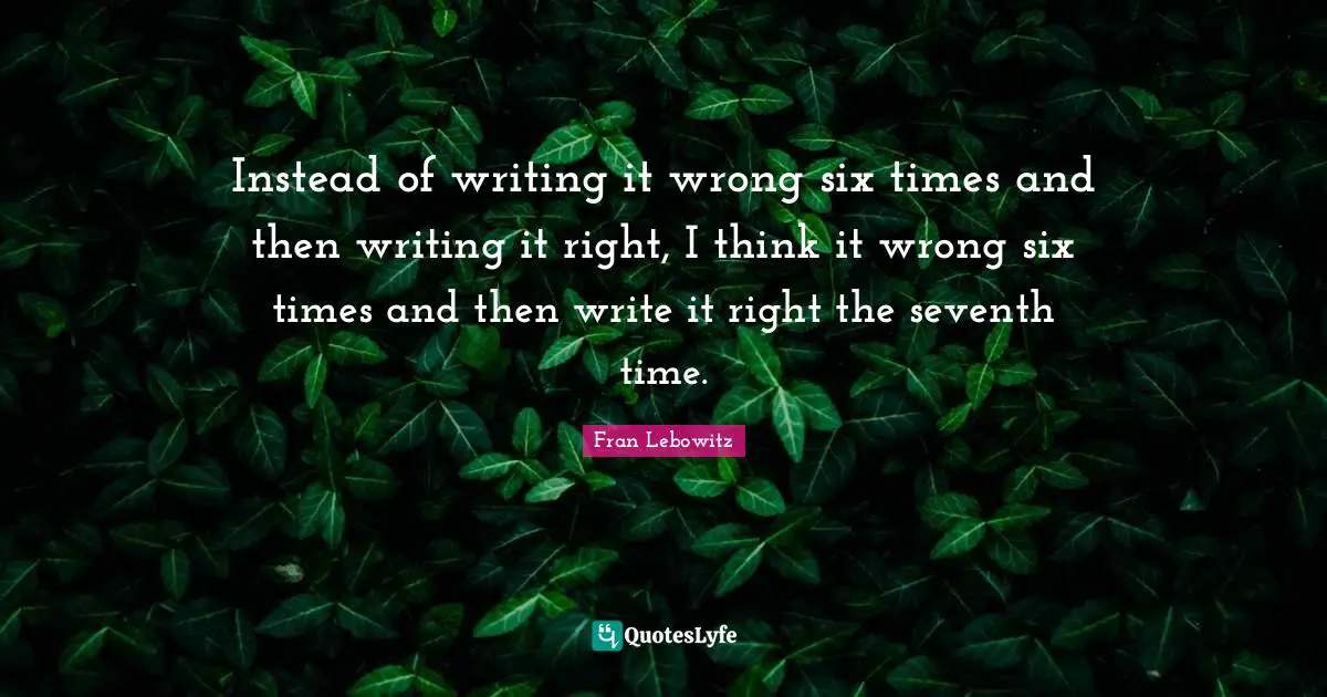 Instead of writing it wrong six times and then writing it right, I think it wrong six times and then write it right the seventh time.