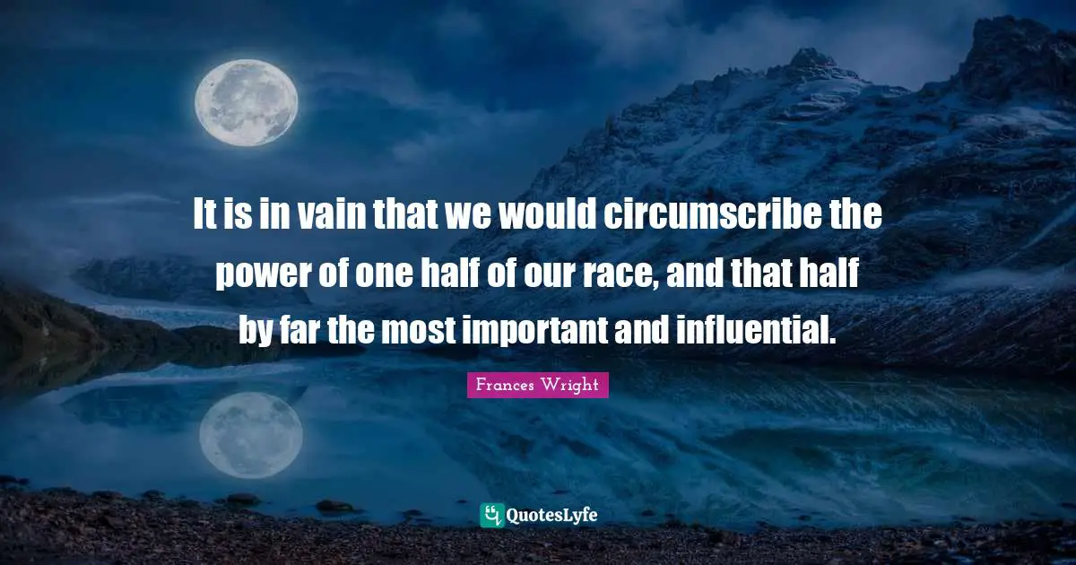 It is in vain that we would circumscribe the power of one half of our race, and that half by far the most important and influential.
